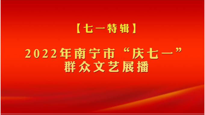 【七一特辑】唱响奋进新征程的最美赞歌——2022年南宁市“庆七一”群众文艺展播